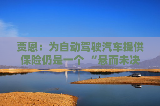 贾恩：为自动驾驶汽车提供保险仍是一个 “悬而未决的问题”