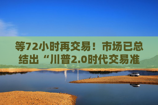 等72小时再交易！市场已总结出“川普2.0时代交易准则”