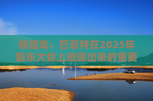 杨德龙：巴菲特在2025年股东大会上透露出来的重要投资机遇