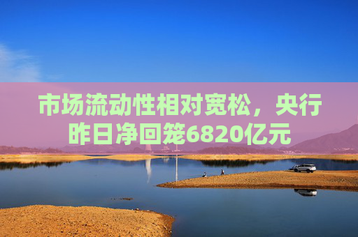 市场流动性相对宽松，央行昨日净回笼6820亿元