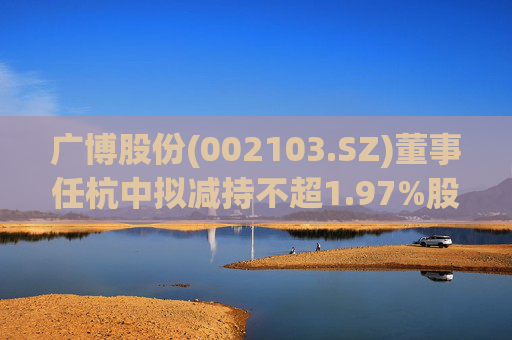 广博股份(002103.SZ)董事任杭中拟减持不超1.97%股份
