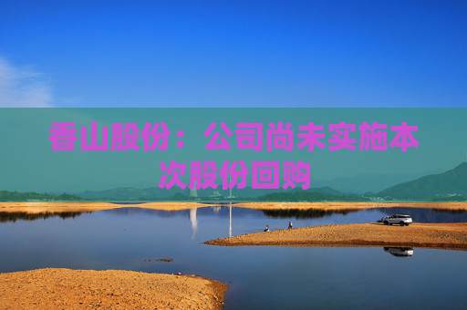 香山股份：公司尚未实施本次股份回购