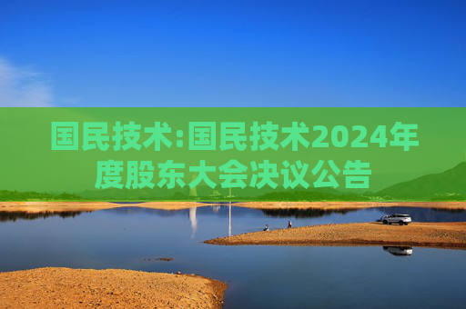 国民技术:国民技术2024年度股东大会决议公告