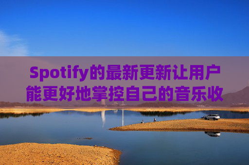 Spotify的最新更新让用户能更好地掌控自己的音乐收听体验