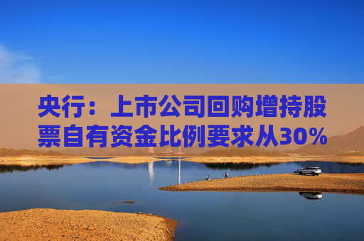 央行：上市公司回购增持股票自有资金比例要求从30%下调至10%