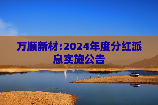 万顺新材:2024年度分红派息实施公告