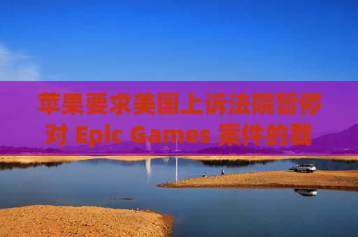 苹果要求美国上诉法院暂停对 Epic Games 案件的裁决
