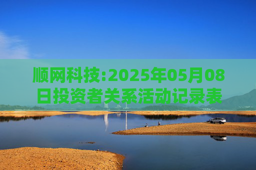 顺网科技:2025年05月08日投资者关系活动记录表