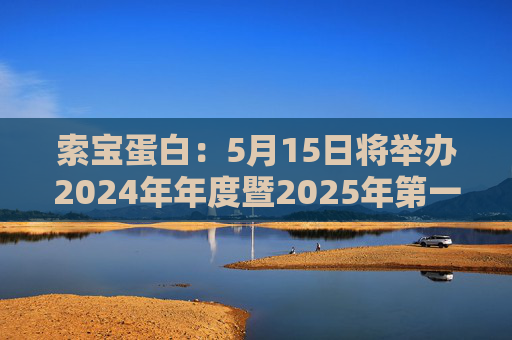 索宝蛋白：5月15日将举办2024年年度暨2025年第一季度业绩说明会