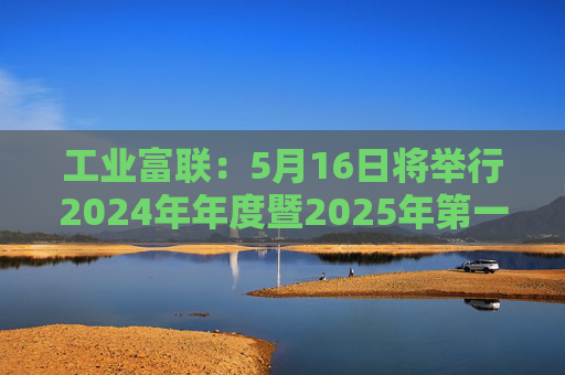 工业富联：5月16日将举行2024年年度暨2025年第一季度网上业绩说明会