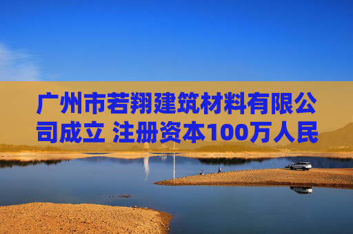 广州市若翔建筑材料有限公司成立 注册资本100万人民币