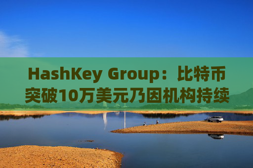 HashKey Group：比特币突破10万美元乃因机构持续增持等因素带动