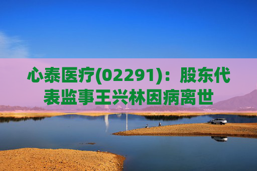 心泰医疗(02291)：股东代表监事王兴林因病离世