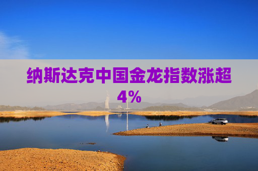 纳斯达克中国金龙指数涨超4%