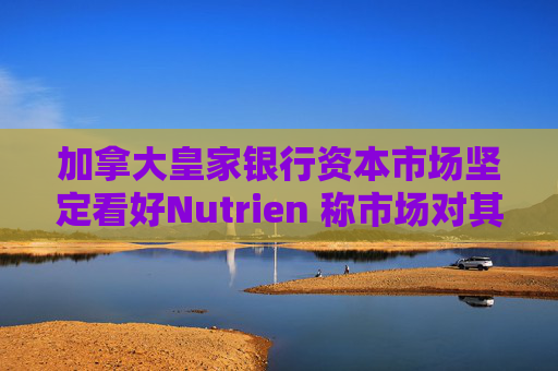 加拿大皇家银行资本市场坚定看好Nutrien 称市场对其一季度盈利未达预期的负面反应存在误判