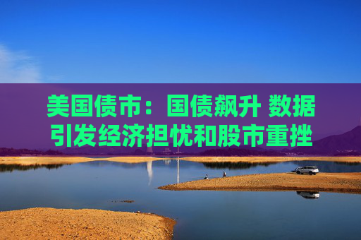 美国债市:国债飙升 数据引发经济担忧和股市重挫