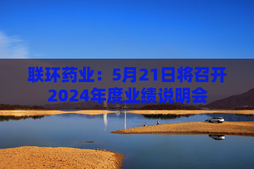 联环药业：5月21日将召开2024年度业绩说明会