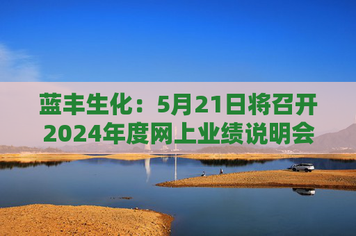 蓝丰生化：5月21日将召开2024年度网上业绩说明会