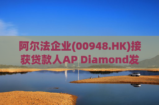 阿尔法企业(00948.HK)接获贷款人AP Diamond发出的催缴函
