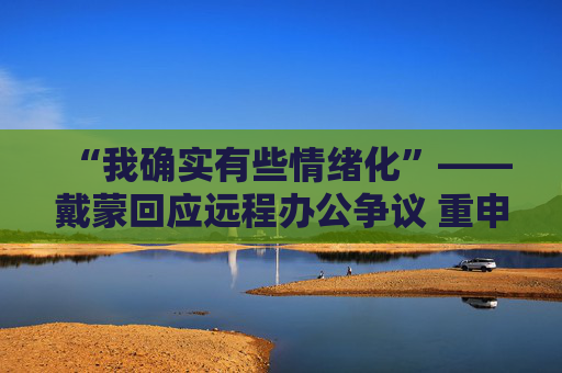 “我确实有些情绪化”——戴蒙回应远程办公争议 重申摩根大通立场不变