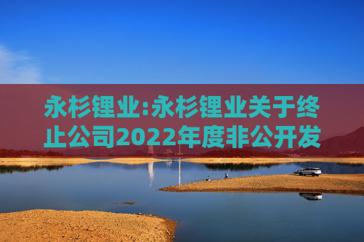 永杉锂业:永杉锂业关于终止公司2022年度非公开发行A股股票事项的公告