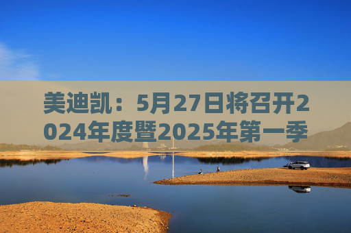 美迪凯：5月27日将召开2024年度暨2025年第一季度业绩说明会