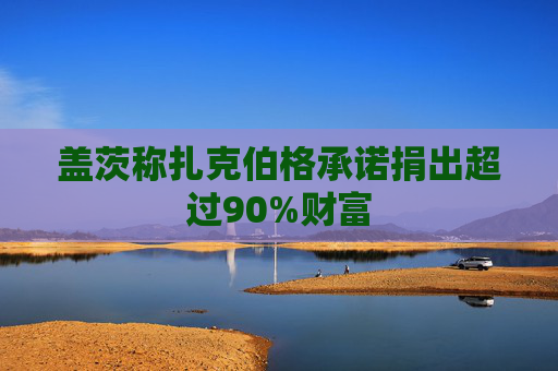 盖茨称扎克伯格承诺捐出超过90%财富