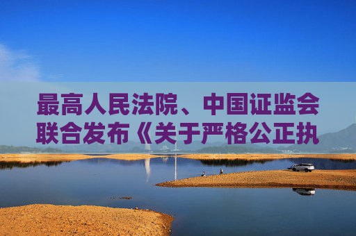 最高人民法院、中国证监会联合发布《关于严格公正执法司法 服务保障资本市场高质量发展的指导意见》