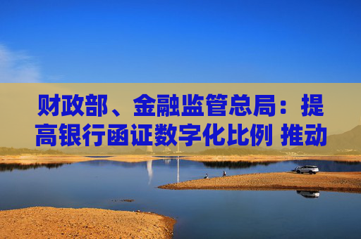 财政部、金融监管总局：提高银行函证数字化比例 推动规模化应用场景落地