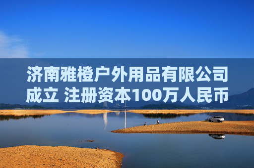 济南雅橙户外用品有限公司成立 注册资本100万人民币