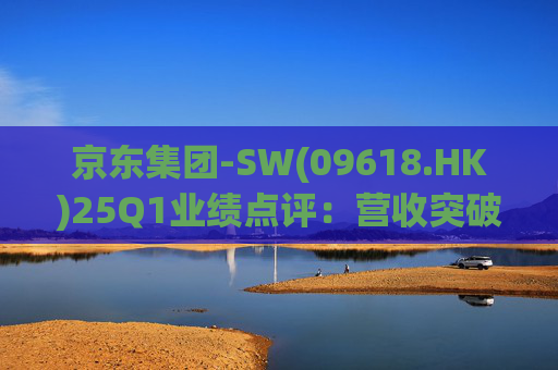 京东集团-SW(09618.HK)25Q1业绩点评：营收突破3000亿元超预期 新业务外送生态初显锋芒