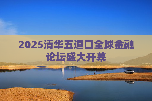 2025清华五道口全球金融论坛盛大开幕