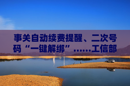 事关自动续费提醒、二次号码“一键解绑”……工信部明确：今年将重点解决