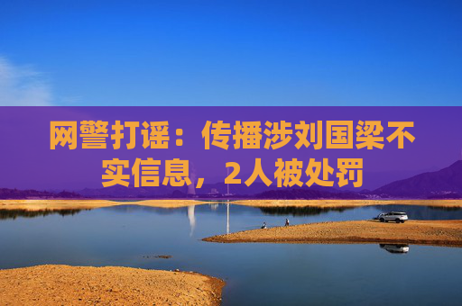 网警打谣：传播涉刘国梁不实信息，2人被处罚