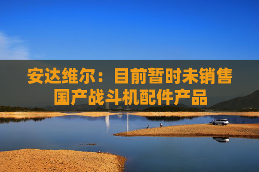 安达维尔：目前暂时未销售国产战斗机配件产品