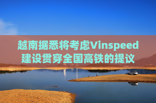 越南据悉将考虑Vinspeed建设贯穿全国高铁的提议