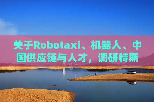 关于Robotaxi、机器人、中国供应链与人才，调研特斯拉后，大摩给出了十点观察