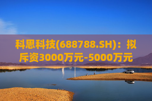科思科技(688788.SH)：拟斥资3000万元-5000万元回购股份