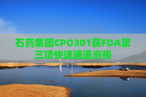 石药集团CPO301获FDA第三项快速通道资格