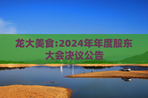 龙大美食:2024年年度股东大会决议公告