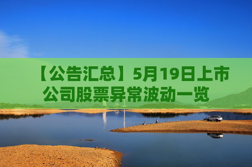 【公告汇总】5月19日上市公司股票异常波动一览