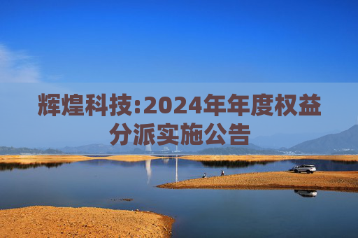 辉煌科技:2024年年度权益分派实施公告