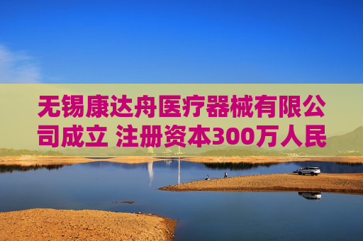 无锡康达舟医疗器械有限公司成立 注册资本300万人民币