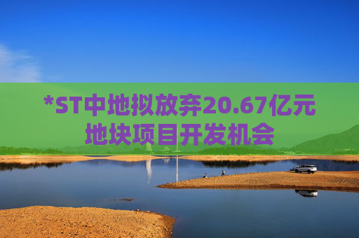 *ST中地拟放弃20.67亿元地块项目开发机会  第1张 *ST中地拟放弃20.67亿元地块项目开发机会  第1张