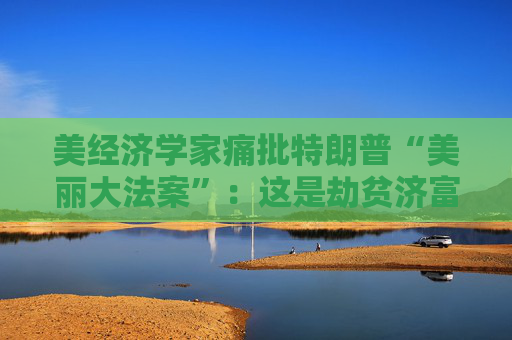 美经济学家痛批特朗普“美丽大法案”：这是劫贫济富