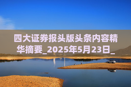 四大证券报头版头条内容精华摘要_2025年5月23日_财经新闻  第1张