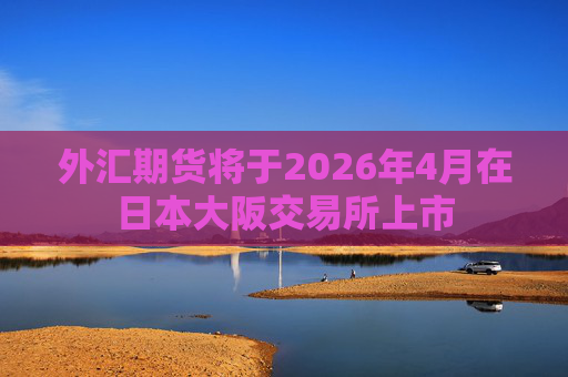 外汇期货将于2026年4月在日本大阪交易所上市  第1张 外汇期货将于2026年4月在日本大阪交易所上市  第1张