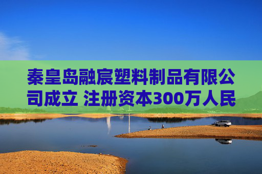 秦皇岛融宸塑料制品有限公司成立 注册资本300万人民币