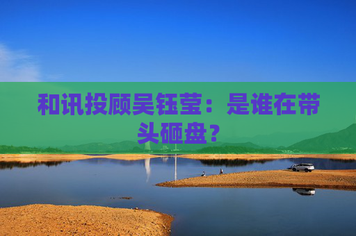 和讯投顾吴钰莹：是谁在带头砸盘？  第1张