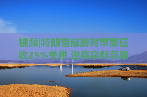视频|特朗普威胁对苹果征收25%关税 说完拿起苹果手机挂议员电话  第1张